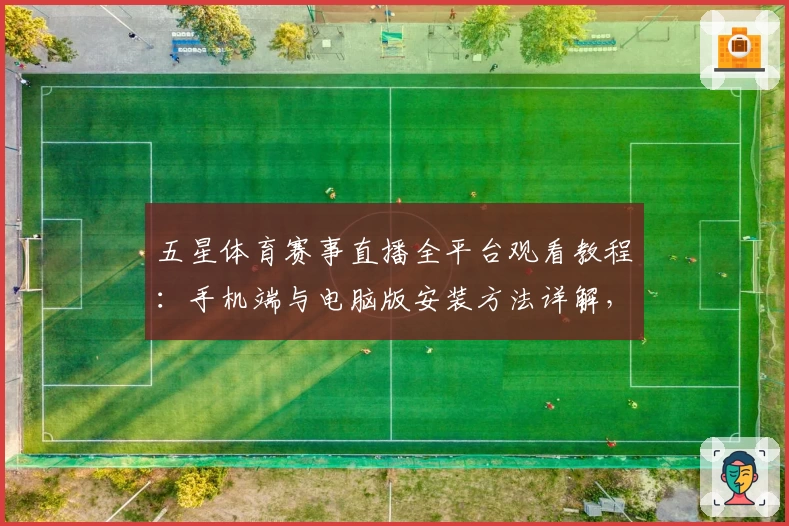 五星体育赛事直播全平台观看教程：手机端与电脑版安装方法详解，带你开启畅快观赛体验