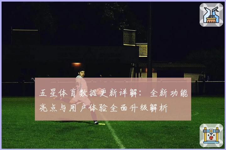 五星体育数据更新详解：全新功能亮点与用户体验全面升级解析