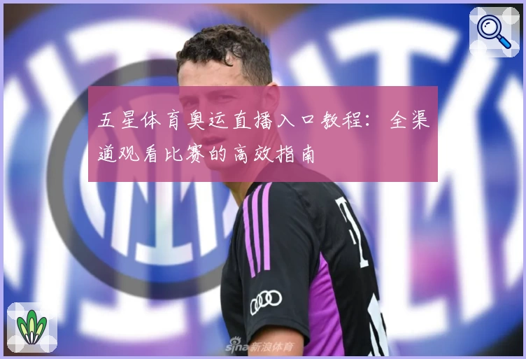 五星体育奥运直播入口教程:全渠道观看比赛的高效指南