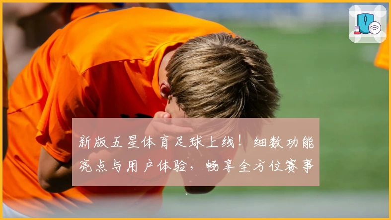 新版五星体育足球上线！细数功能亮点与用户体验，畅享全方位赛事精彩