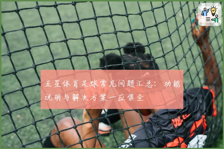 五星体育足球常见问题汇总:功能说明与解决方案一应俱全