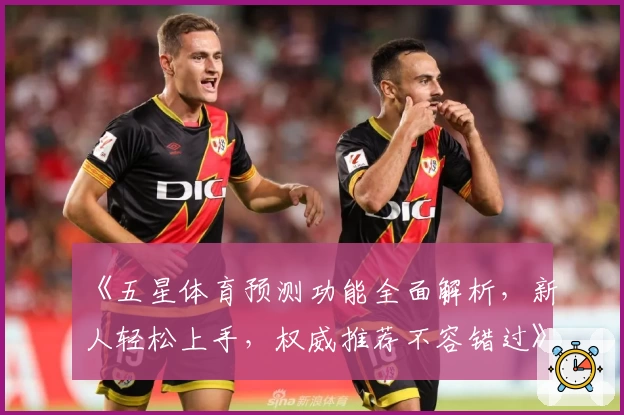 《五星体育预测功能全面解析,新人轻松上手,权威推荐不容错过》