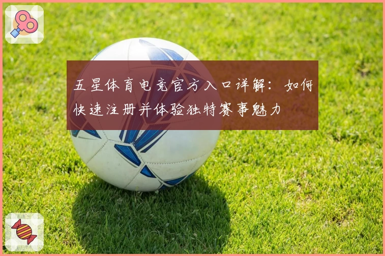 五星体育电竞官方入口详解：如何快速注册并体验独特赛事魅力