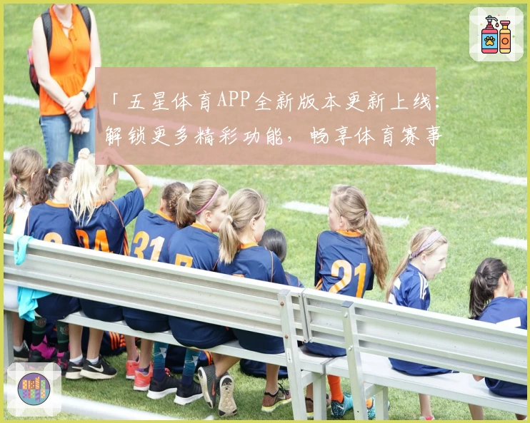 「五星体育APP全新版本更新上线：解锁更多精彩功能，畅享体育赛事极速体验」