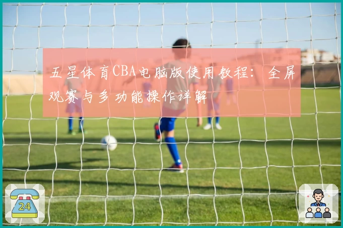 五星体育CBA电脑版使用教程：全屏观赛与多功能操作详解