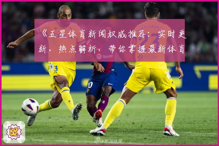 《五星体育新闻权威推荐：实时更新、热点解析，带你掌握最新体育动态》