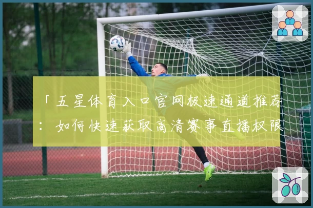 「五星体育入口官网极速通道推荐：如何快速获取高清赛事直播权限」
