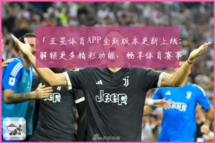 「五星体育APP全新版本更新上线：解锁更多精彩功能，畅享体育赛事极速体验」
