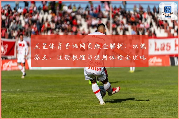 五星体育资讯网页版全解析：功能亮点、注册教程与使用体验全攻略