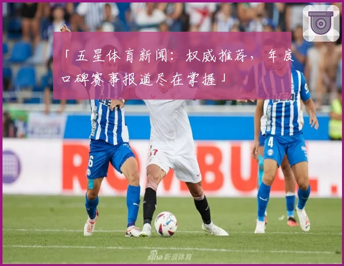 「五星体育新闻：权威推荐，年度口碑赛事报道尽在掌握」