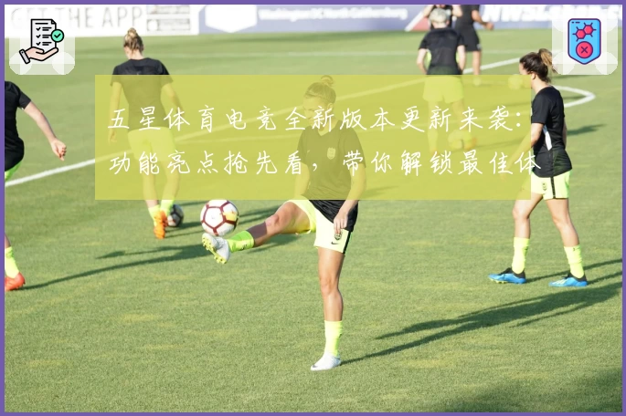五星体育电竞全新版本更新来袭：功能亮点抢先看，带你解锁最佳体验