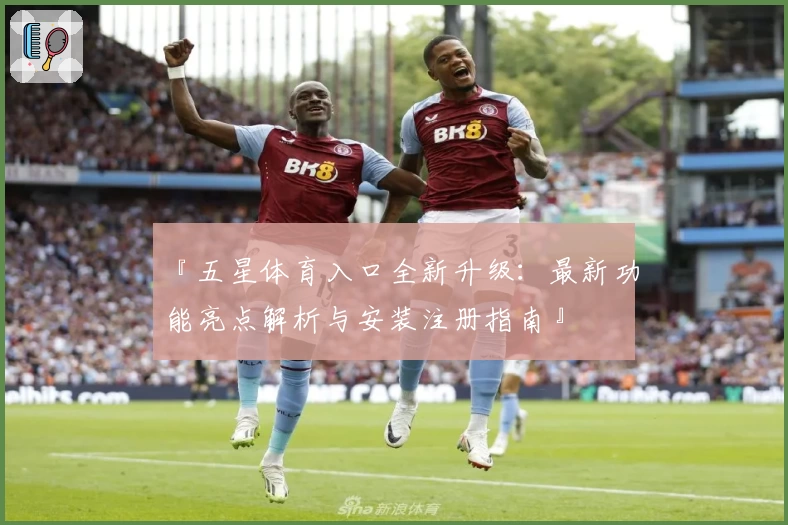 『五星体育入口全新升级：最新功能亮点解析与安装注册指南』