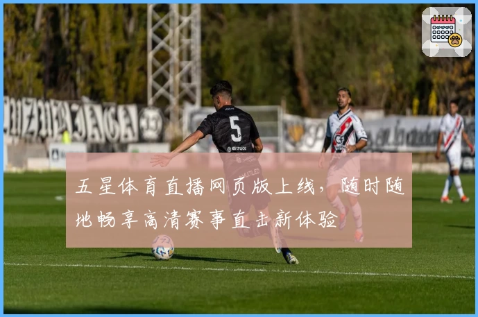 五星体育直播网页版上线，随时随地畅享高清赛事直击新体验