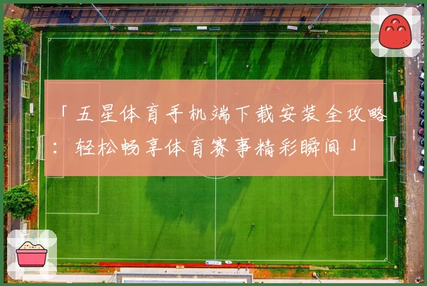 「五星体育手机端下载安装全攻略：轻松畅享体育赛事精彩瞬间」