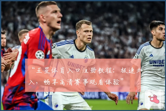 “五星体育入口注册教程：极速加入，畅享高清赛事观看体验”