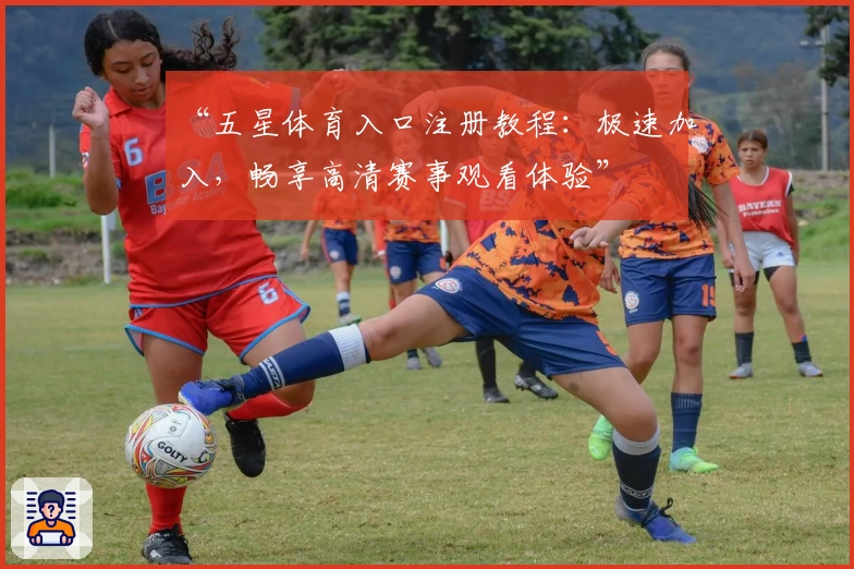 “五星体育入口注册教程：极速加入，畅享高清赛事观看体验”