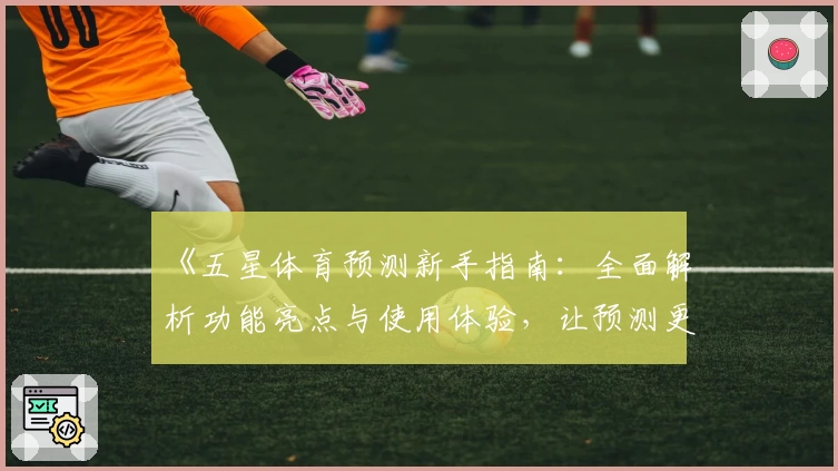 《五星体育预测新手指南:全面解析功能亮点与使用体验,让预测更精准》