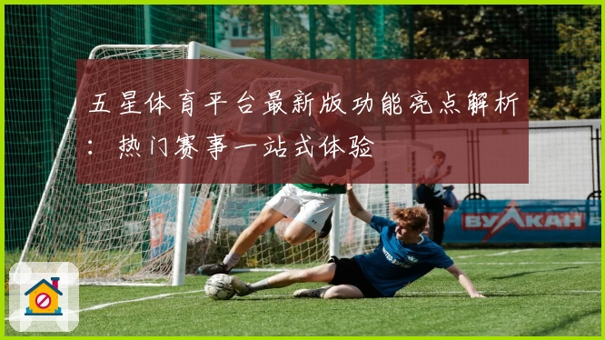 五星体育平台最新版功能亮点解析：热门赛事一站式体验