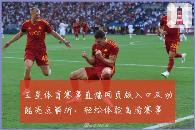 五星体育赛事直播网页版入口及功能亮点解析，轻松体验高清赛事