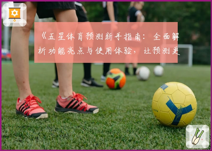 《五星体育预测新手指南：全面解析功能亮点与使用体验，让预测更精准》