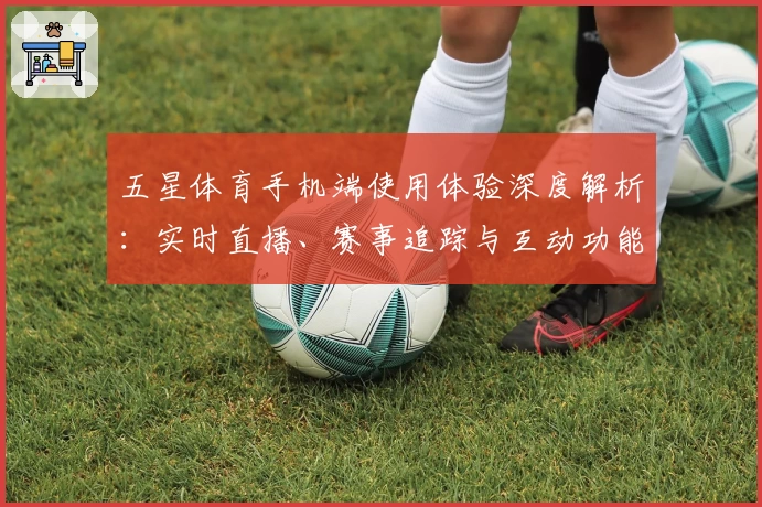 五星体育手机端使用体验深度解析:实时直播、赛事追踪与互动功能全揭秘