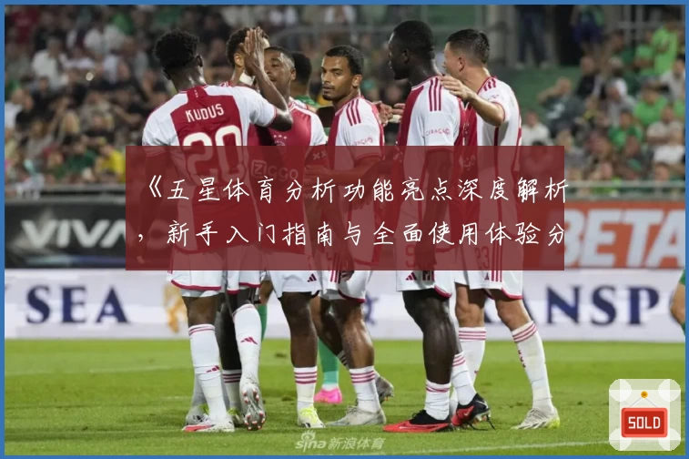 《五星体育分析功能亮点深度解析，新手入门指南与全面使用体验分享》