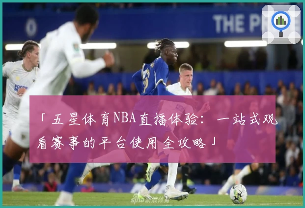 「五星体育NBA直播体验：一站式观看赛事的平台使用全攻略」