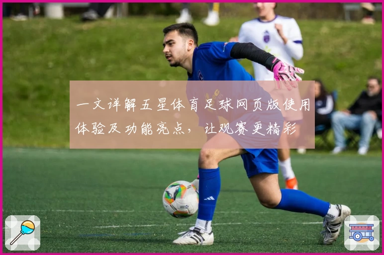 一文详解五星体育足球网页版使用体验及功能亮点，让观赛更精彩
