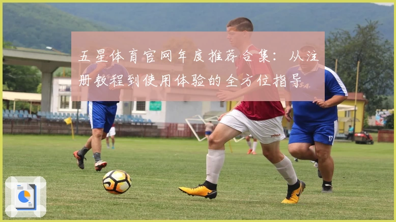 五星体育官网年度推荐合集：从注册教程到使用体验的全方位指导