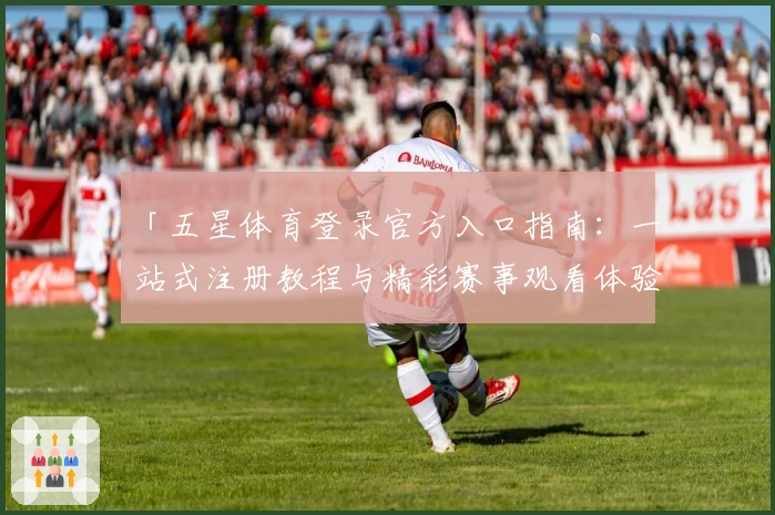 「五星体育登录官方入口指南：一站式注册教程与精彩赛事观看体验」