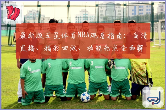 最新版五星体育NBA观看指南：高清直播、精彩回放、功能亮点全面解析