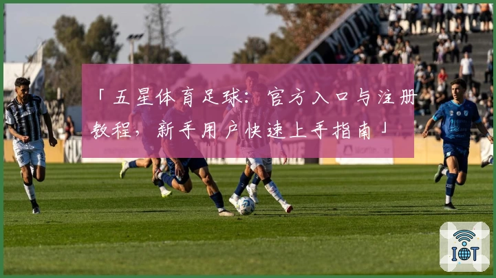 「五星体育足球：官方入口与注册教程，新手用户快速上手指南」