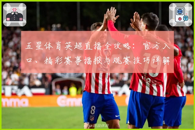 五星体育英超直播全攻略：官方入口、精彩赛事播报与观赛技巧详解