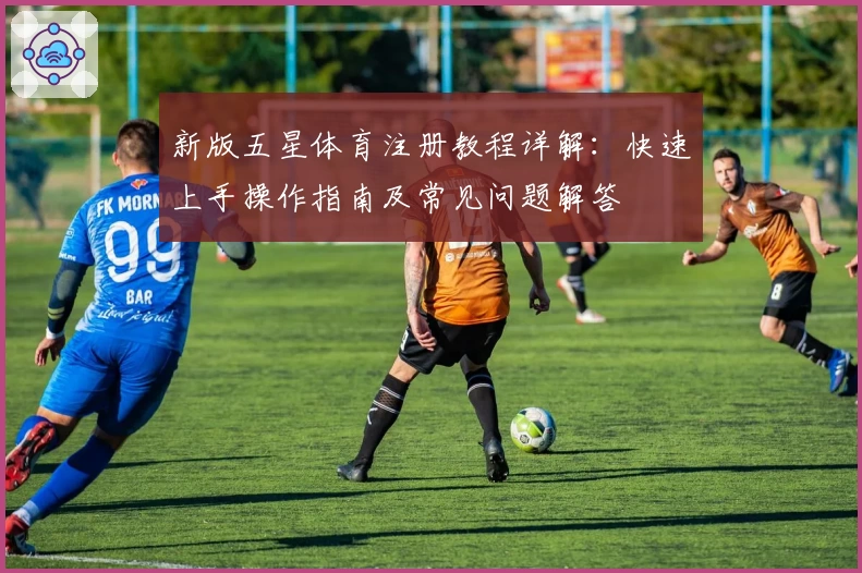新版五星体育注册教程详解：快速上手操作指南及常见问题解答