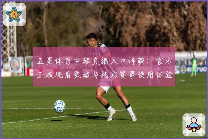 五星体育中超直播入口详解：官方正版观看渠道与精彩赛事使用体验全攻略