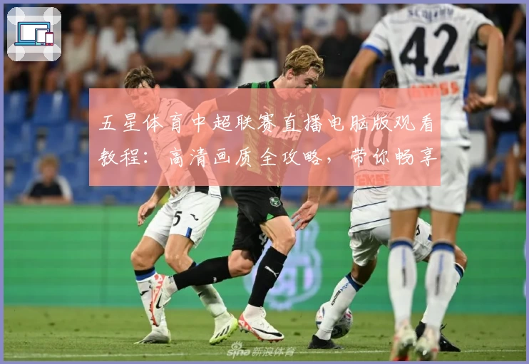五星体育中超联赛直播电脑版观看教程：高清画质全攻略，带你畅享顶级赛事魅力