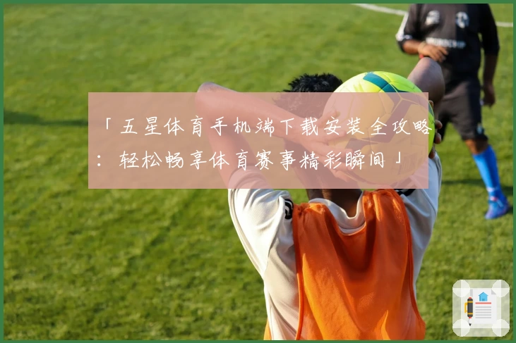 「五星体育手机端下载安装全攻略:轻松畅享体育赛事精彩瞬间」