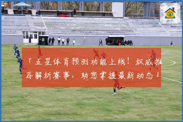 「五星体育预测功能上线！权威推荐解析赛事，助您掌握最新动态」