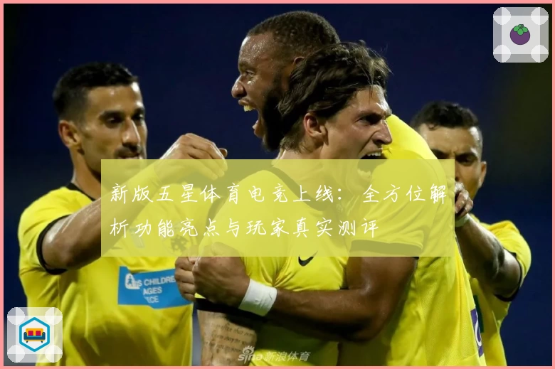 新版五星体育电竞上线：全方位解析功能亮点与玩家真实测评