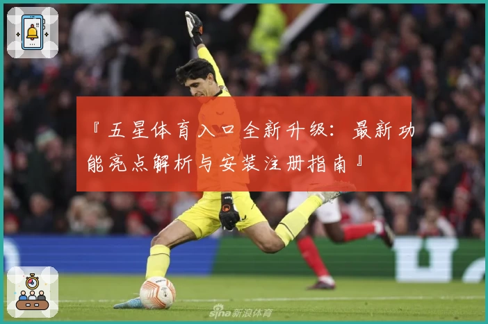 『五星体育入口全新升级：最新功能亮点解析与安装注册指南』