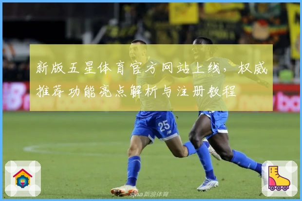 新版五星体育官方网站上线，权威推荐功能亮点解析与注册教程