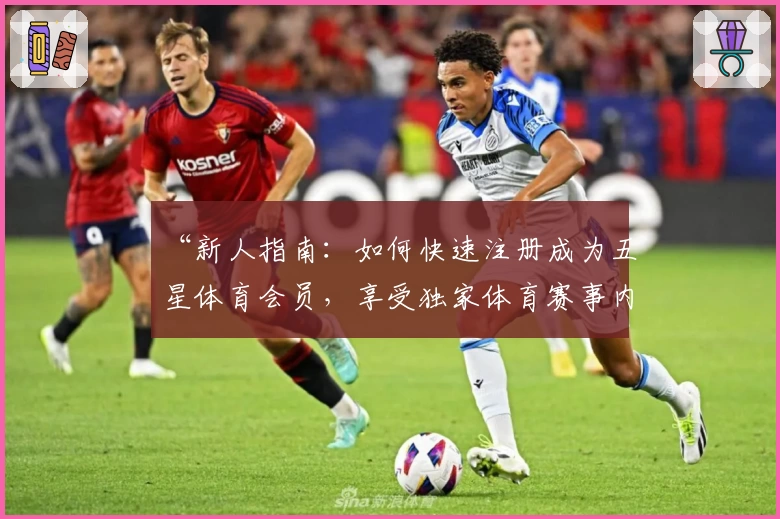 “新人指南：如何快速注册成为五星体育会员，享受独家体育赛事内容”