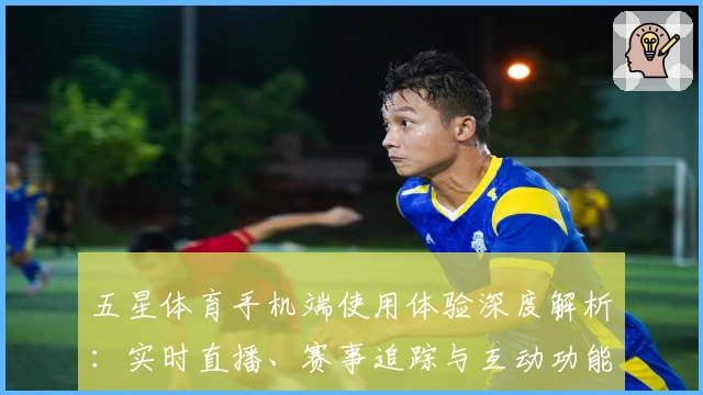 五星体育手机端使用体验深度解析：实时直播、赛事追踪与互动功能全揭秘