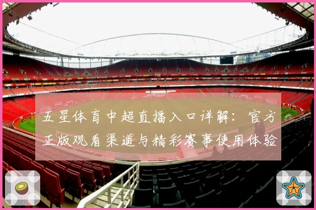 五星体育中超直播入口详解：官方正版观看渠道与精彩赛事使用体验全攻略