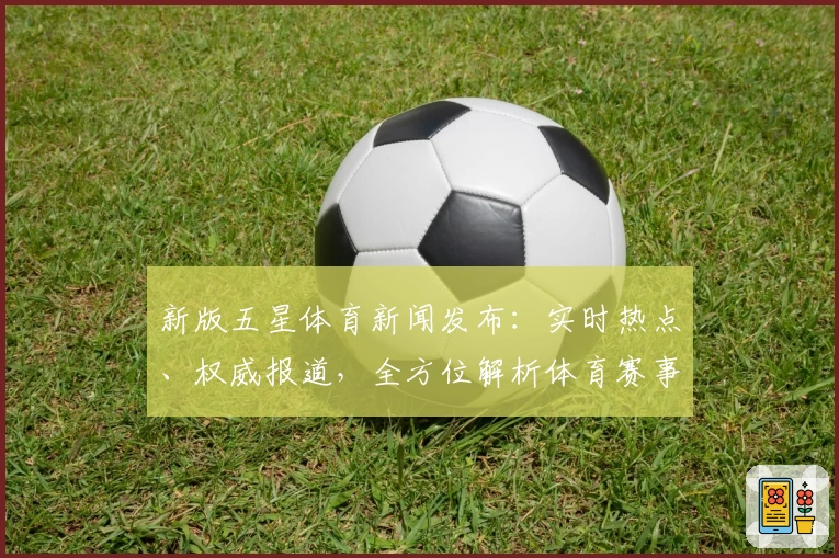新版五星体育新闻发布:实时热点、权威报道,全方位解析体育赛事亮点