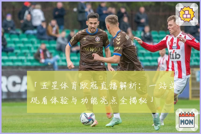 「五星体育欧冠直播解析：一站式观看体验与功能亮点全揭秘」
