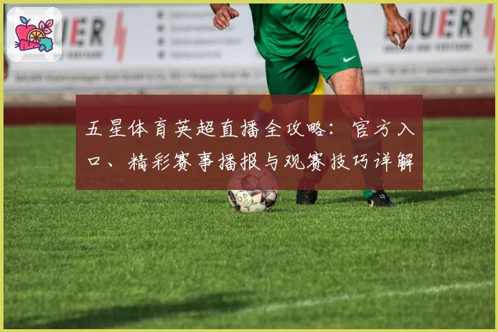 五星体育英超直播全攻略：官方入口、精彩赛事播报与观赛技巧详解