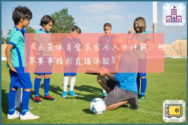 《五星体育登录官方入口详解，畅享赛事精彩直播体验》