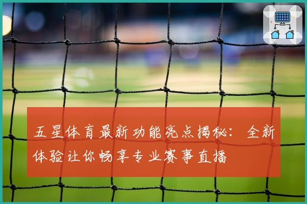 五星体育最新功能亮点揭秘：全新体验让你畅享专业赛事直播