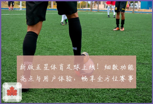 新版五星体育足球上线!细数功能亮点与用户体验,畅享全方位赛事精彩